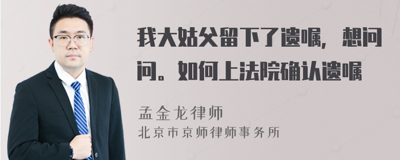 我大姑父留下了遗嘱，想问问。如何上法院确认遗嘱