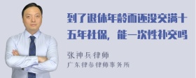 到了退休年龄而还没交满十五年社保，能一次性补交吗