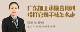 广东加工承揽合同纠纷打官司手续怎么走