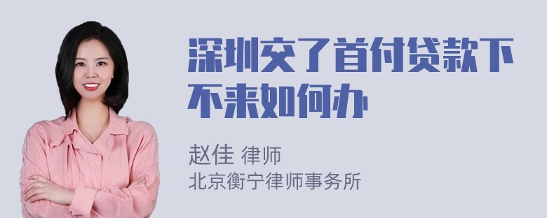 深圳交了首付贷款下不来如何办