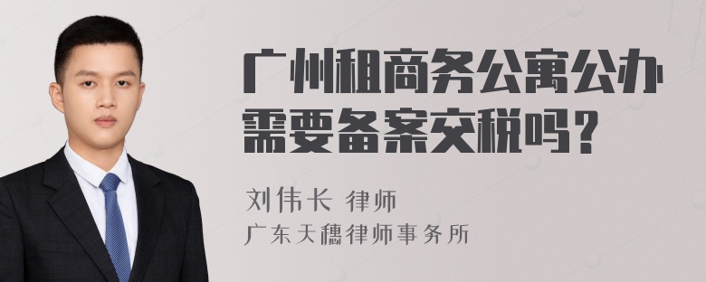 广州租商务公寓公办需要备案交税吗？