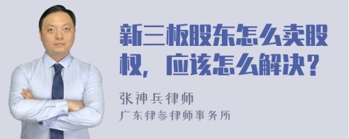 新三板股东怎么卖股权，应该怎么解决？