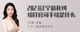 2023辽宁彩礼纠纷打官司手续是什么