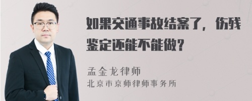 如果交通事故结案了，伤残鉴定还能不能做？