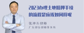 2023办理土地抵押手续的流程是应该如何样呢