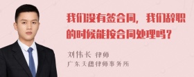 我们没有签合同，我们辞职的时候能按合同处理吗？