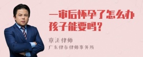 一审后怀孕了怎么办孩子能要吗？