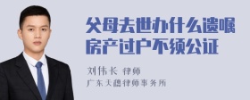 父母去世办什么遗嘱房产过户不须公证