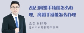 2023离婚手续能怎么办理，离婚手续能怎么办理