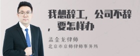 我想辞工，公司不辞，要怎样办