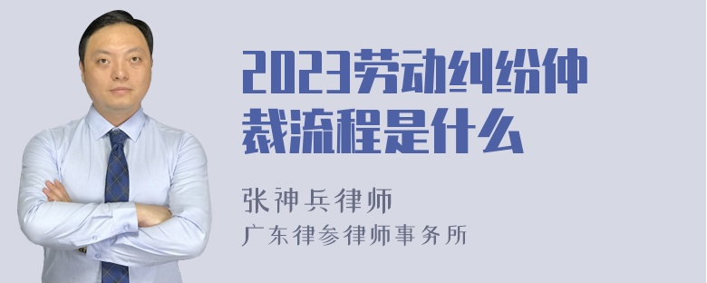 2023劳动纠纷仲裁流程是什么