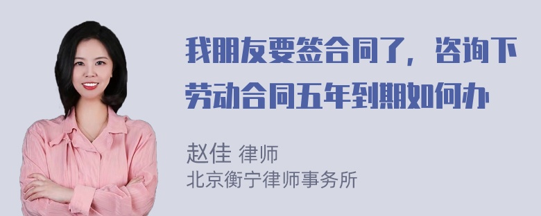 我朋友要签合同了，咨询下劳动合同五年到期如何办