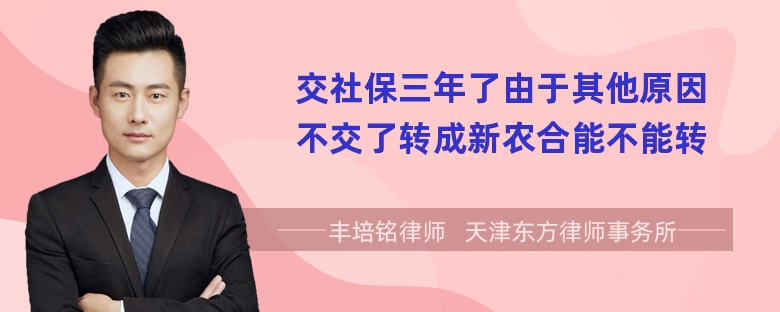 交社保三年了由于其他原因不交了转成新农合能不能转