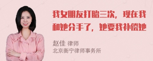 我女朋友打胎三次，现在我和她分手了，她要我补偿她