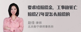 要求给赔偿金，工事故死亡赔偿27年是怎么赔偿的