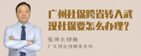 广州社保跨省转入武汉社保要怎么办理？