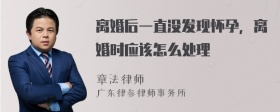 离婚后一直没发现怀孕，离婚时应该怎么处理