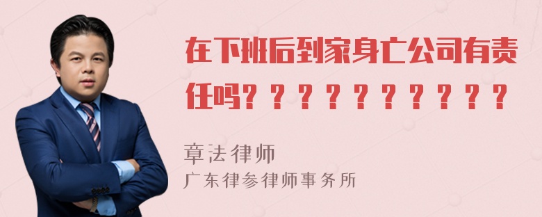 在下班后到家身亡公司有责任吗？？？？？？？？？？