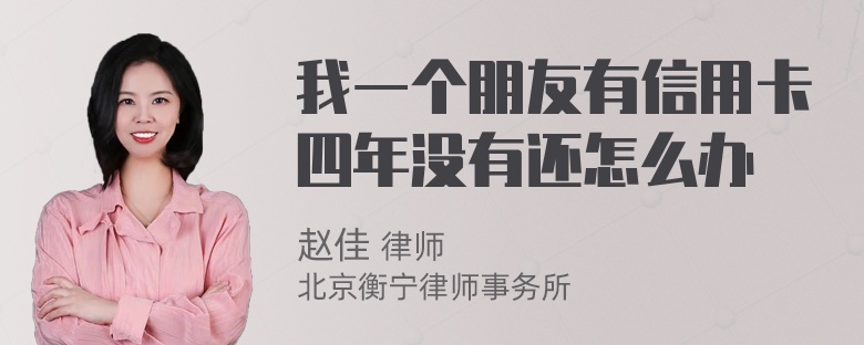 我一个朋友有信用卡四年没有还怎么办