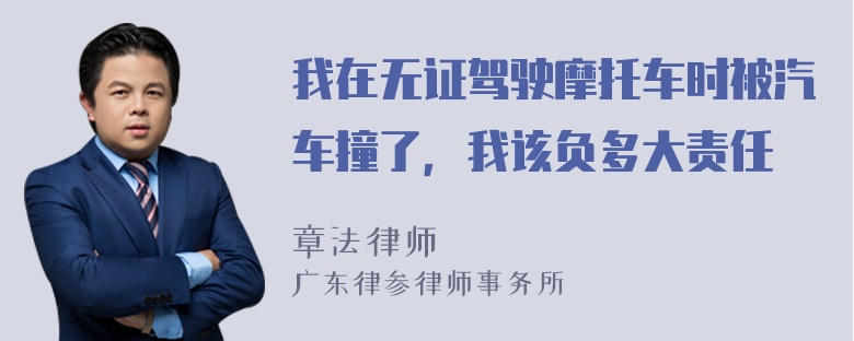 我在无证驾驶摩托车时被汽车撞了，我该负多大责任