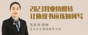 2023营业执照转让协议书应该如何写