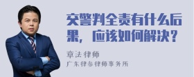 交警判全责有什么后果，应该如何解决？