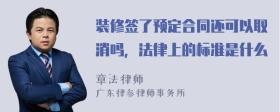 装修签了预定合同还可以取消吗，法律上的标准是什么