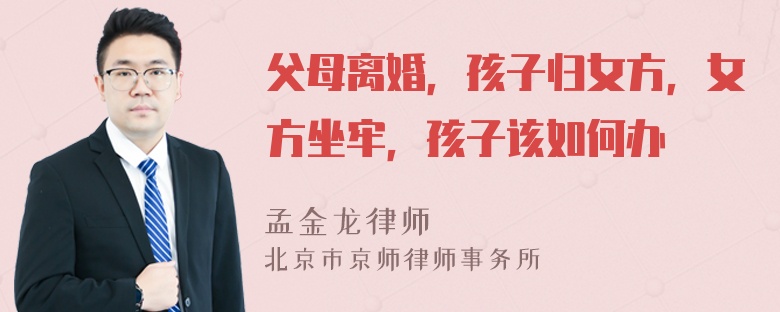 父母离婚，孩子归女方，女方坐牢，孩子该如何办