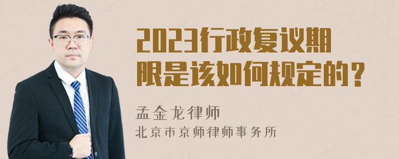 2023行政复议期限是该如何规定的？