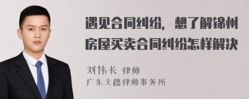 遇见合同纠纷，想了解锦州房屋买卖合同纠纷怎样解决