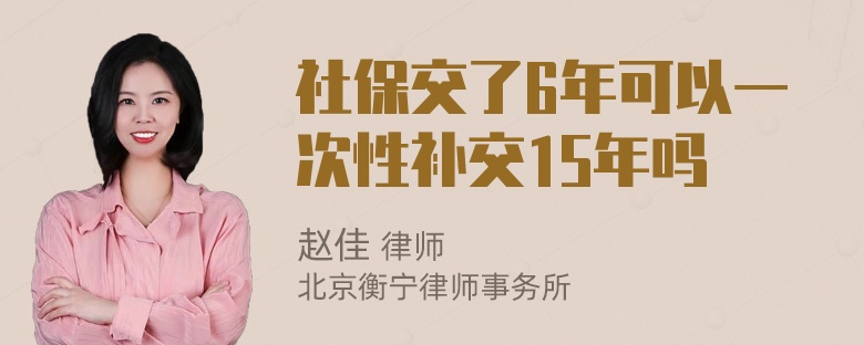 社保交了6年可以一次性补交15年吗