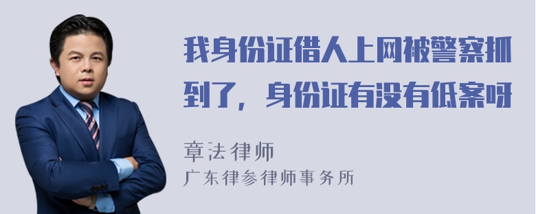 我身份证借人上网被警察抓到了，身份证有没有低案呀