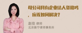 母公司具有企业法人资格吗，应该如何解决？