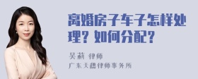 离婚房子车子怎样处理？如何分配？