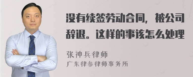 没有续签劳动合同，被公司辞退。这样的事该怎么处理