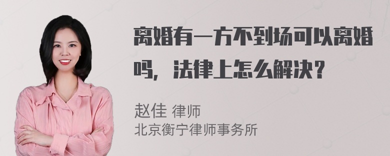 离婚有一方不到场可以离婚吗，法律上怎么解决？