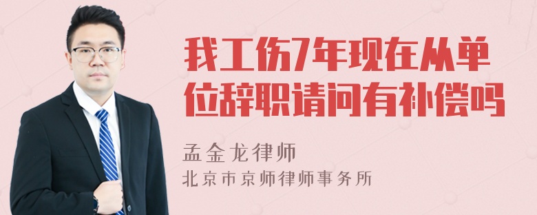 我工伤7年现在从单位辞职请问有补偿吗