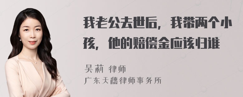 我老公去世后，我带两个小孩，他的赔偿金应该归谁