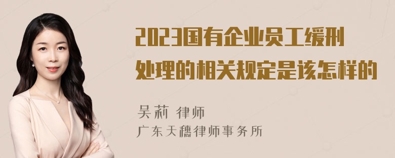 2023国有企业员工缓刑处理的相关规定是该怎样的