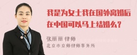 我是为女士我在国外离婚后在中国可以马上结婚么？