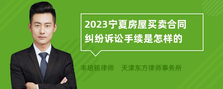 2023宁夏房屋买卖合同纠纷诉讼手续是怎样的