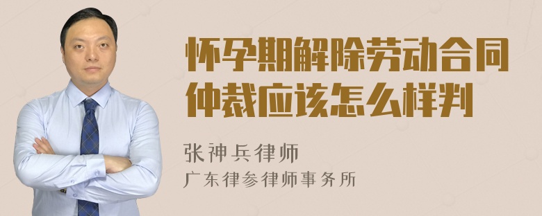 怀孕期解除劳动合同仲裁应该怎么样判