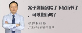 案子到检察院了下起诉书了，可以撤诉吗？