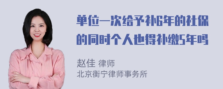 单位一次给予补6年的社保的同时个人也得补缴5年吗