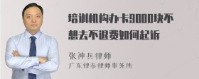 培训机构办卡9000块不想去不退费如何起诉