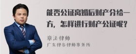 能否公证离婚后财产分给一方，怎样进行财产公证呢？