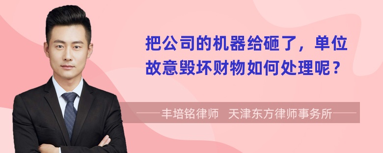 把公司的机器给砸了，单位故意毁坏财物如何处理呢？