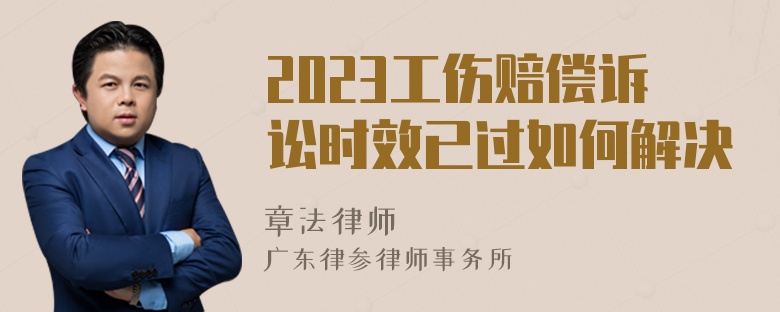 2023工伤赔偿诉讼时效已过如何解决