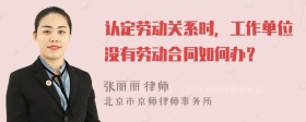 认定劳动关系时，工作单位没有劳动合同如何办？