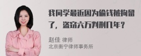 我同学最近因为偷钱被拘留了，盗窃六万判刑几年？